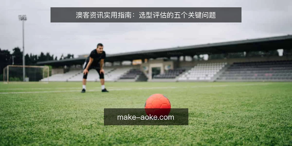 澳客资讯实用指南:选型评估的五个关键问题 — 需要定义:你的澳客资讯使用场景是什么? 配图