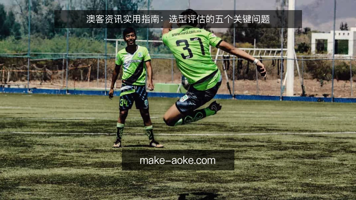 澳客资讯实用指南:选型评估的五个关键问题