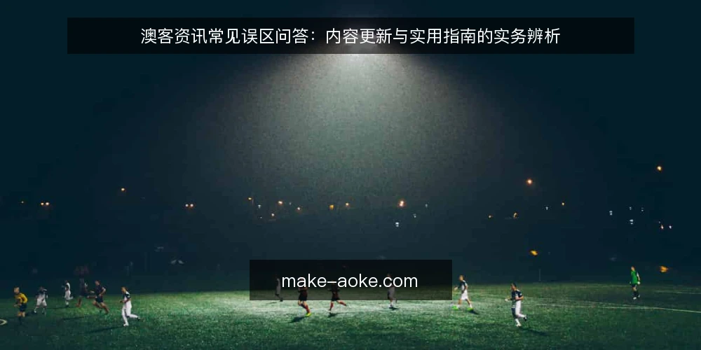 澳客资讯常见误区问答：内容更新与实用指南的实务辨析 — 为什么澳客资讯的误区值得逐一澄清？ 配图